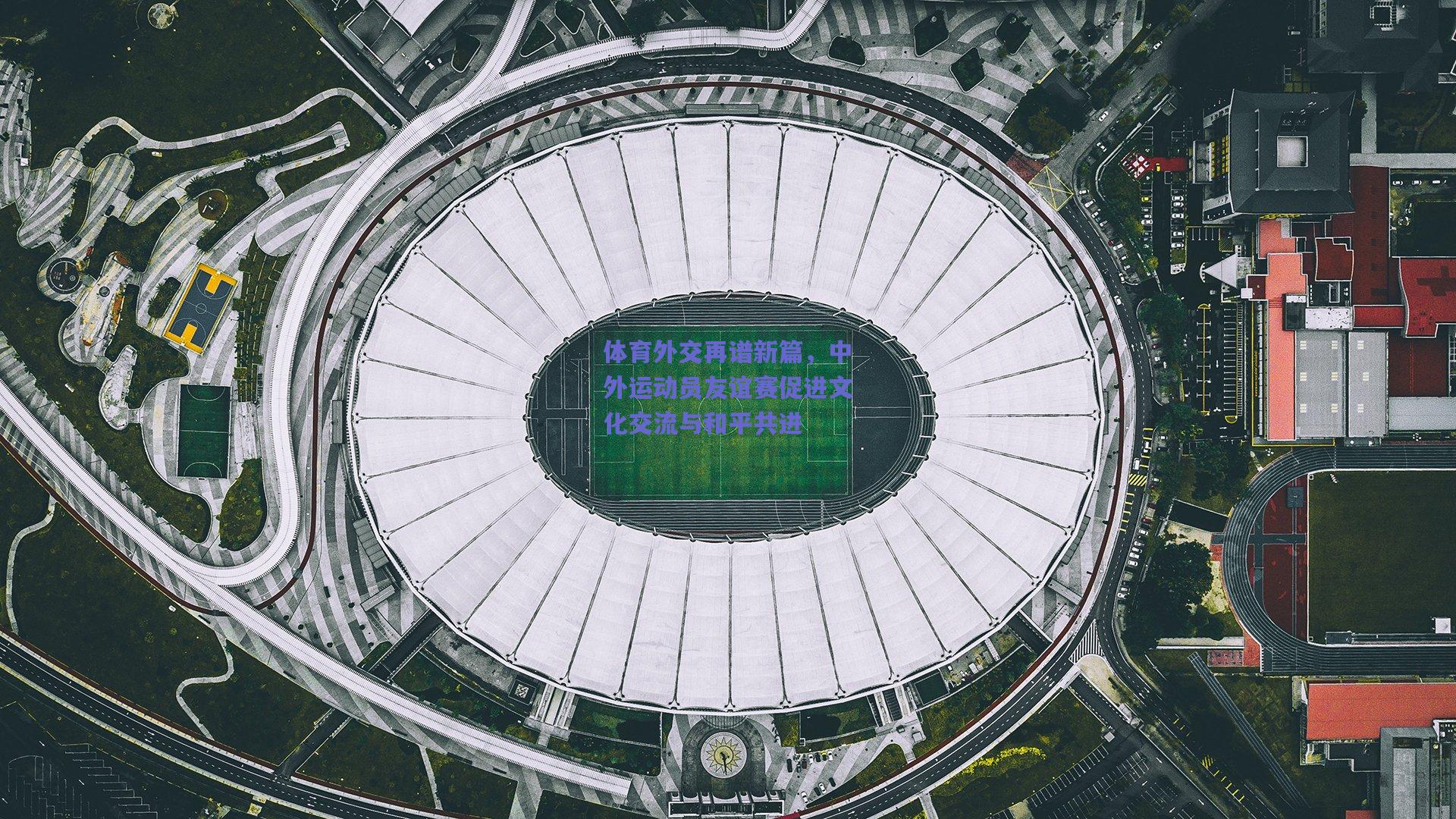 体育外交再谱新篇，中外运动员友谊赛促进文化交流与和平共进