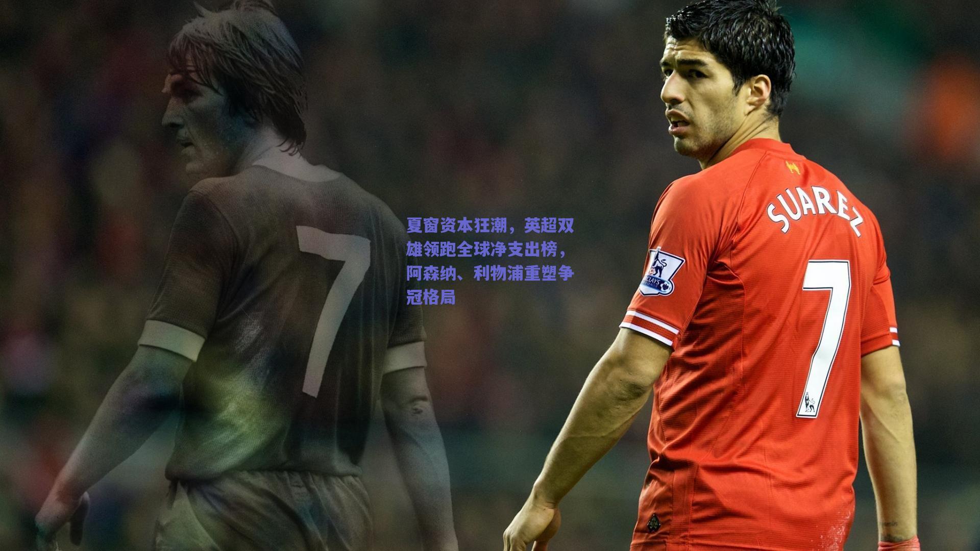 夏窗资本狂潮，英超双雄领跑全球净支出榜，阿森纳、利物浦重塑争冠格局