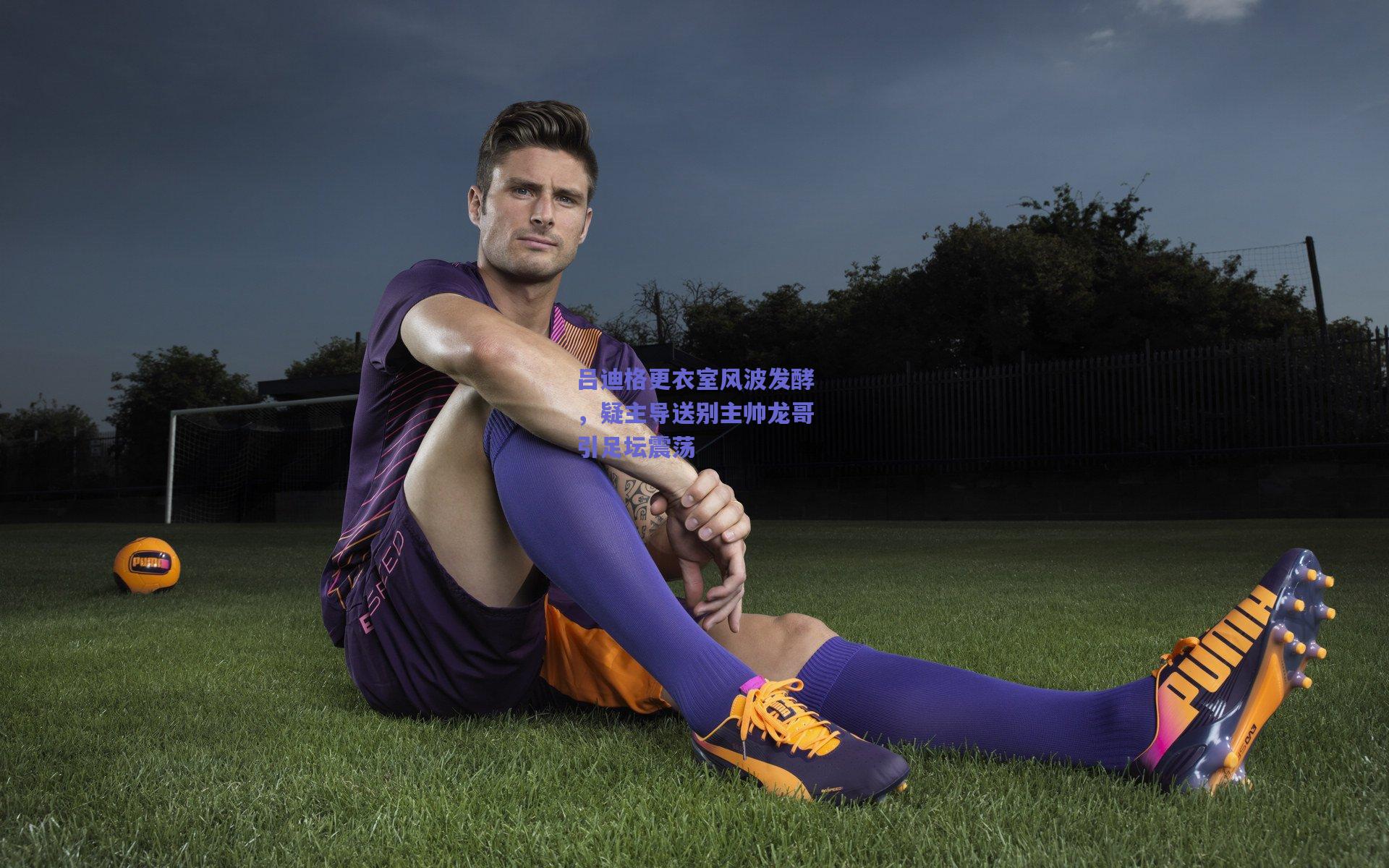 吕迪格更衣室风波发酵，疑主导送别主帅龙哥引足坛震荡