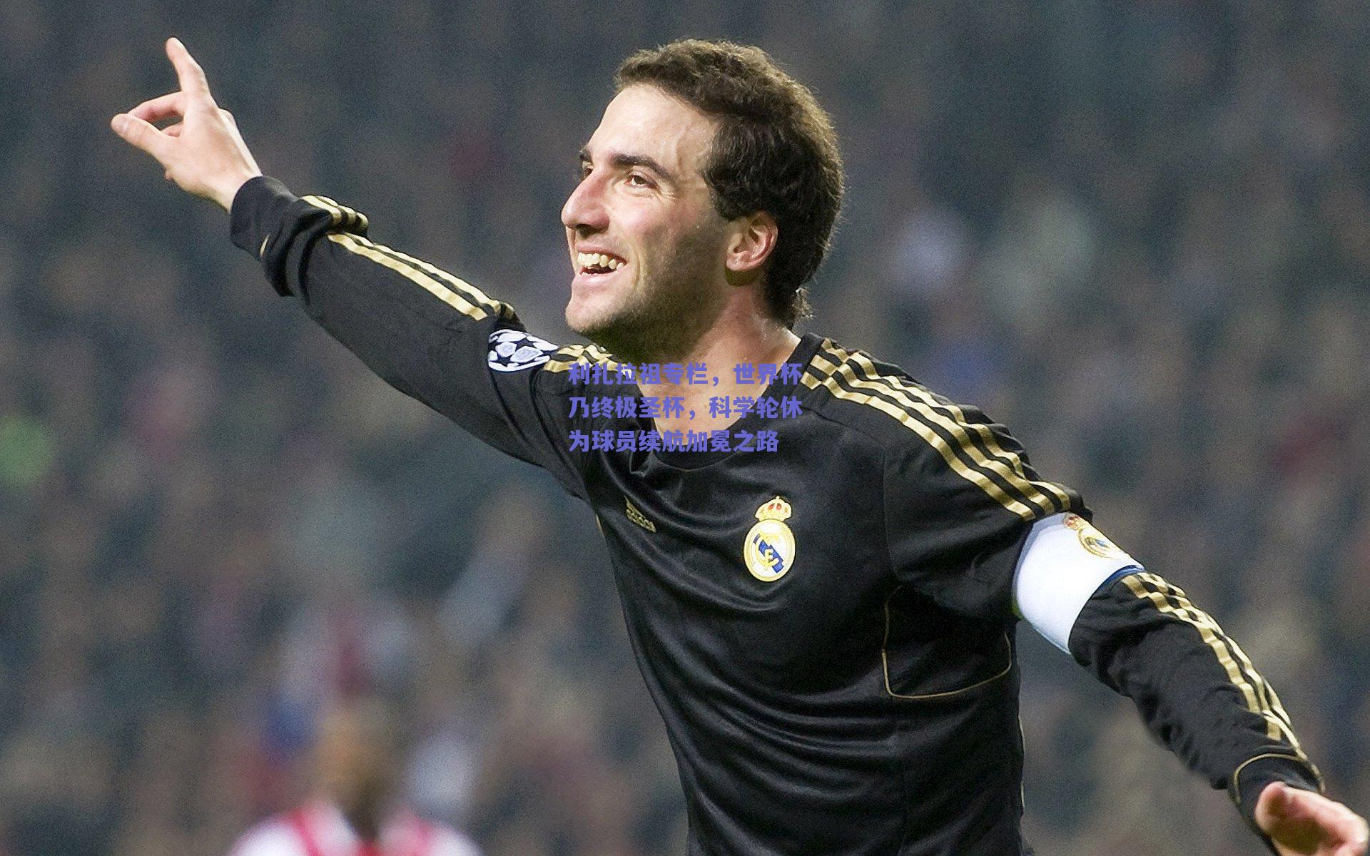 利扎拉祖专栏，世界杯乃终极圣杯，科学轮休为球员续航加冕之路