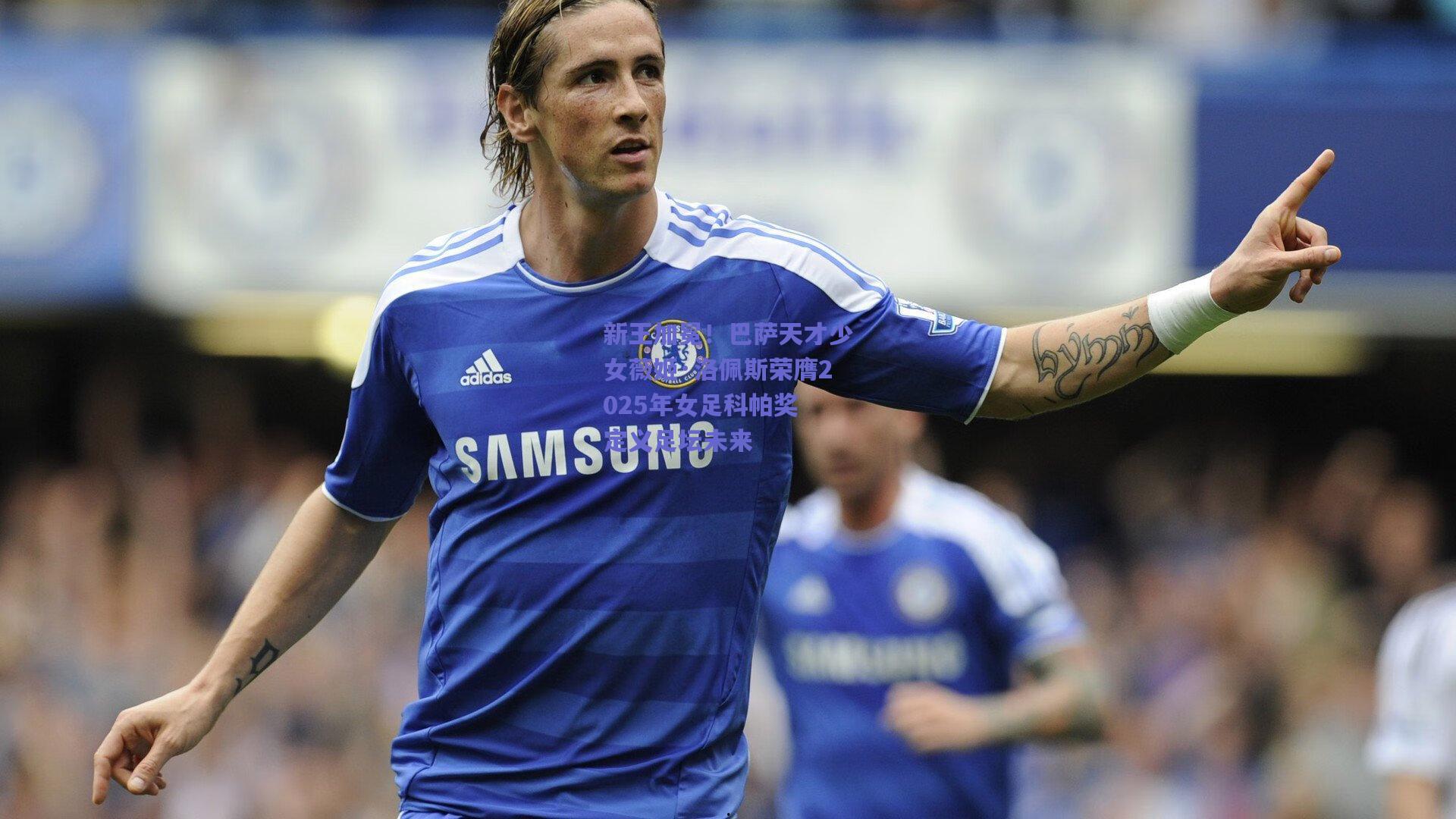 新王加冕！巴萨天才少女薇姬·洛佩斯荣膺2025年女足科帕奖 定义足坛未来